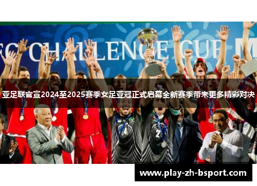 亚足联官宣2024至2025赛季女足亚冠正式启幕全新赛季带来更多精彩对决 亚足联官宣2024至2025赛季女足亚冠正式启幕全新赛季带来更多精彩对决
