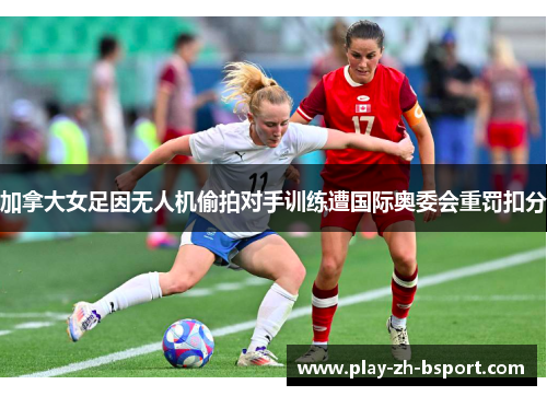 加拿大女足因无人机偷拍对手训练遭国际奥委会重罚扣分