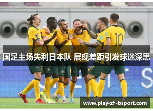 国足主场失利日本队 展现差距引发球迷深思