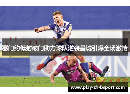 塞门约低射破门助力球队逆袭曼城引爆全场激情 塞门约低射破门助力球队逆袭曼城引爆全场激情