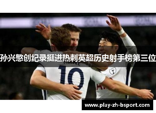 孙兴慜创纪录挺进热刺英超历史射手榜第三位 孙兴慜创纪录挺进热刺英超历史射手榜第三位