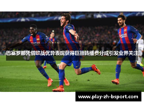 巴塞罗那凭借欧战优异表现获得巨额转播费分成引发业界关注 巴塞罗那凭借欧战优异表现获得巨额转播费分成引发业界关注