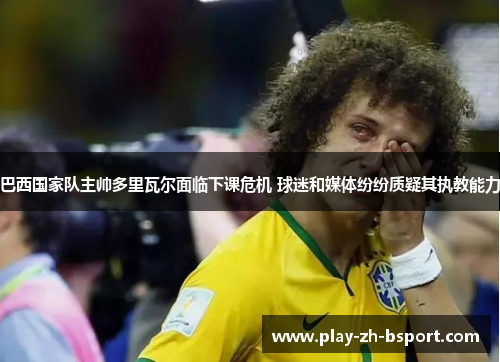 巴西国家队主帅多里瓦尔面临下课危机 球迷和媒体纷纷质疑其执教能力 巴西国家队主帅多里瓦尔面临下课危机 球迷和媒体纷纷质疑其执教能力