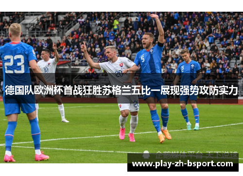 德国队欧洲杯首战狂胜苏格兰五比一展现强势攻防实力 德国队欧洲杯首战狂胜苏格兰五比一展现强势攻防实力