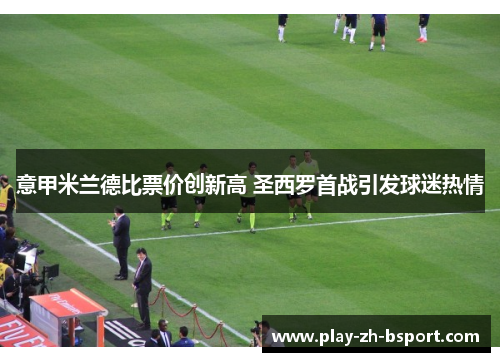 意甲米兰德比票价创新高 圣西罗首战引发球迷热情 意甲米兰德比票价创新高 圣西罗首战引发球迷热情