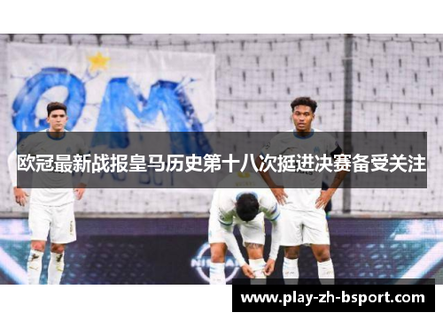 欧冠最新战报皇马历史第十八次挺进决赛备受关注