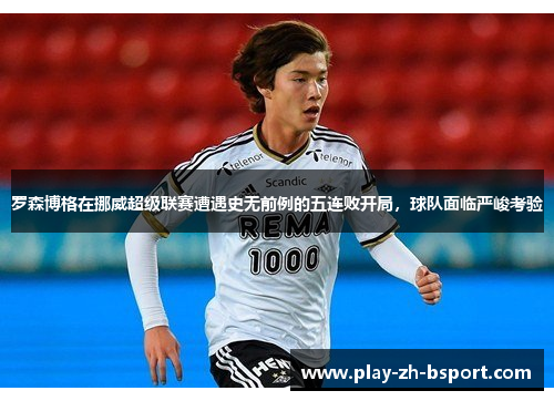 罗森博格在挪威超级联赛遭遇史无前例的五连败开局,球队面临严峻考验 罗森博格在挪威超级联赛遭遇史无前例的五连败开局,球队面临严峻考验