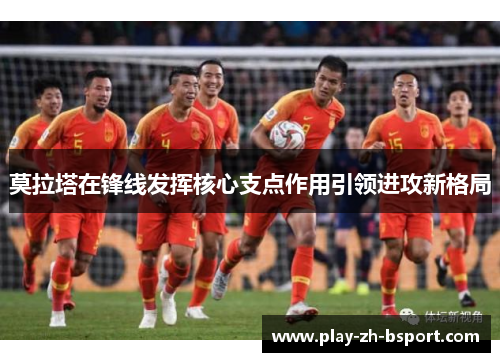 莫拉塔在锋线发挥核心支点作用引领进攻新格局 莫拉塔在锋线发挥核心支点作用引领进攻新格局