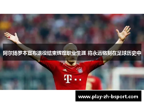 阿尔扬罗本宣布退役结束辉煌职业生涯 将永远铭刻在足球历史中 阿尔扬罗本宣布退役结束辉煌职业生涯 将永远铭刻在足球历史中