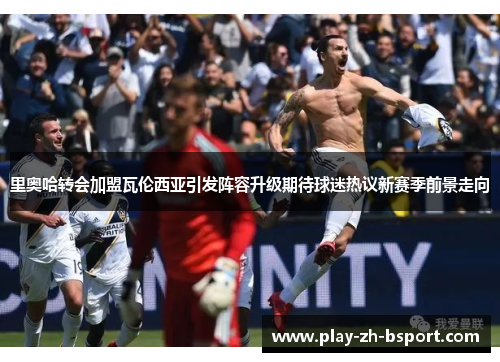 里奥哈转会加盟瓦伦西亚引发阵容升级期待球迷热议新赛季前景走向