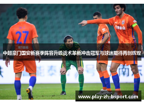 中超豪门国安新赛季阵容升级战术革新冲击冠军与球迷期待再创辉煌 中超豪门国安新赛季阵容升级战术革新冲击冠军与球迷期待再创辉煌