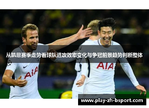 从凯恩赛季走势看球队进攻效率变化与争冠前景趋势判断整体 从凯恩赛季走势看球队进攻效率变化与争冠前景趋势判断整体