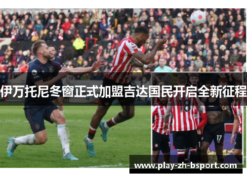 伊万托尼冬窗正式加盟吉达国民开启全新征程 伊万托尼冬窗正式加盟吉达国民开启全新征程