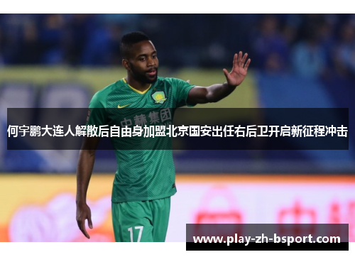 何宇鹏大连人解散后自由身加盟北京国安出任右后卫开启新征程冲击