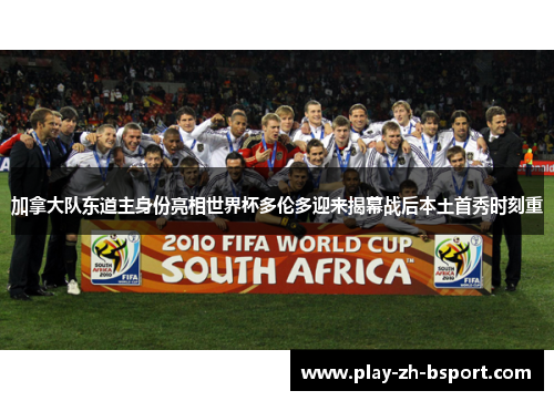 加拿大队东道主身份亮相世界杯多伦多迎来揭幕战后本土首秀时刻重 加拿大队东道主身份亮相世界杯多伦多迎来揭幕战后本土首秀时刻重