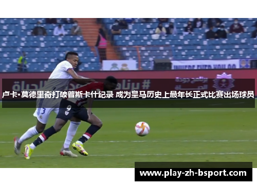 卢卡·莫德里奇打破普斯卡什纪录 成为皇马历史上最年长正式比赛出场球员 卢卡·莫德里奇打破普斯卡什纪录 成为皇马历史上最年长正式比赛出场球员