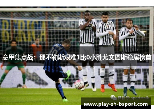 意甲焦点战：那不勒斯艰难1比0小胜尤文图斯稳居榜首