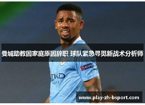 曼城助教因家庭原因辞职 球队紧急寻觅新战术分析师