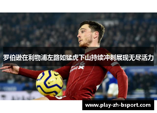 罗伯逊在利物浦左路如猛虎下山持续冲刺展现无尽活力