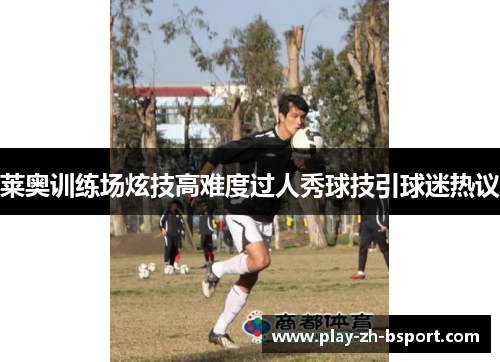 莱奥训练场炫技高难度过人秀球技引球迷热议