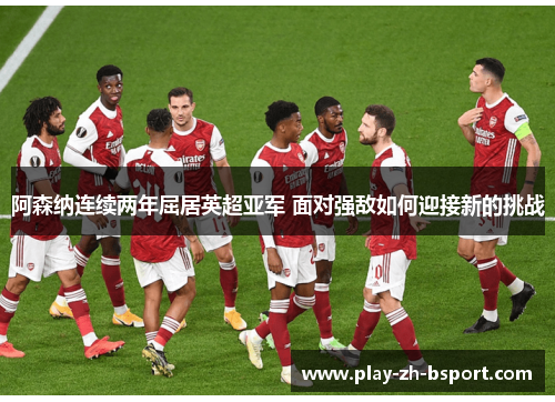 阿森纳连续两年屈居英超亚军 面对强敌如何迎接新的挑战