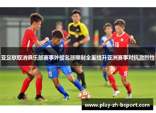 亚足联取消俱乐部赛事外援名额限制全面提升亚洲赛事对抗激烈性 亚足联取消俱乐部赛事外援名额限制全面提升亚洲赛事对抗激烈性