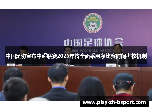 中国足协宣布中超联赛2026年将全面采用净比赛时间考核机制 中国足协宣布中超联赛2026年将全面采用净比赛时间考核机制