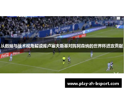 从数据与战术视角解读库卢塞夫斯基对阵阿森纳的世界杯进攻贡献 从数据与战术视角解读库卢塞夫斯基对阵阿森纳的世界杯进攻贡献