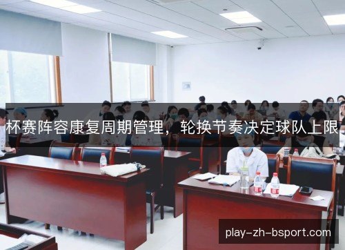 杯赛阵容康复周期管理,轮换节奏决定球队上限 杯赛阵容康复周期管理,轮换节奏决定球队上限